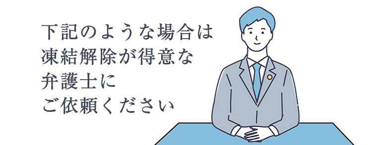 下記のような場合は凍結解除が得意な弁護士にご依頼ください